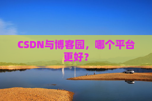 CSDN与博客园，哪个平台更好？